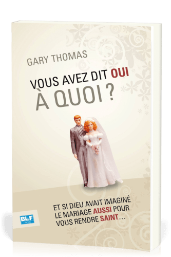 Vous avez dit oui à quoi? - Et si Dieu avait imaginé le mariage aussi pour vous rendre saint....