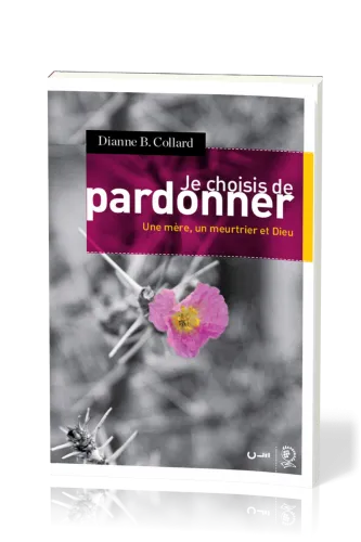 Je choisis de pardonner - Une mère, un meurtrier et Dieu