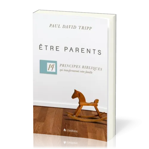 Etre parents - 14 principes bibliques qui transformeront votre famille